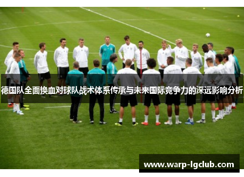 德国队全面换血对球队战术体系传承与未来国际竞争力的深远影响分析 德国队全面换血对球队战术体系传承与未来国际竞争力的深远影响分析