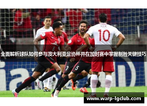 全面解析球队如何参与澳大利亚足协杯并在加时赛中掌握制胜关键技巧 全面解析球队如何参与澳大利亚足协杯并在加时赛中掌握制胜关键技巧