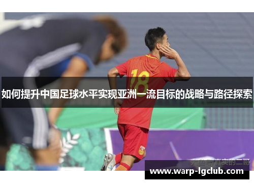 如何提升中国足球水平实现亚洲一流目标的战略与路径探索
