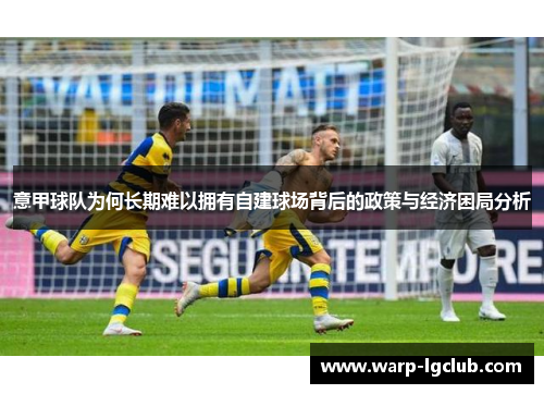 意甲球队为何长期难以拥有自建球场背后的政策与经济困局分析