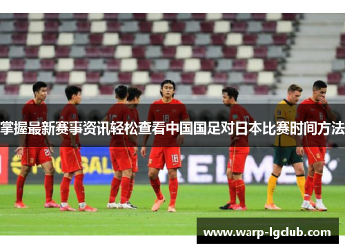 掌握最新赛事资讯轻松查看中国国足对日本比赛时间方法 掌握最新赛事资讯轻松查看中国国足对日本比赛时间方法
