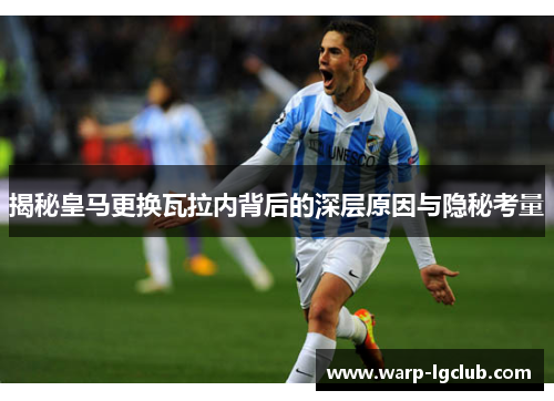 揭秘皇马更换瓦拉内背后的深层原因与隐秘考量 揭秘皇马更换瓦拉内背后的深层原因与隐秘考量