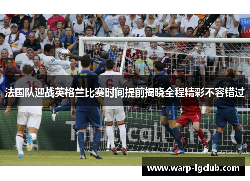 法国队迎战英格兰比赛时间提前揭晓全程精彩不容错过 法国队迎战英格兰比赛时间提前揭晓全程精彩不容错过