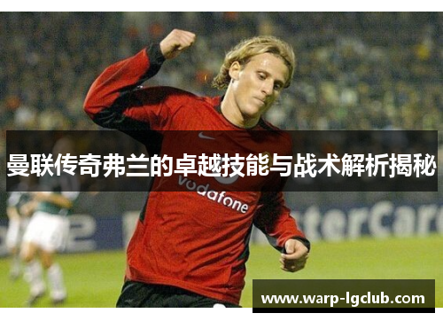 曼联传奇弗兰的卓越技能与战术解析揭秘