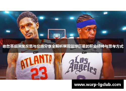 老詹赛后深度反思与总结分享全解析展现篮球巨星的职业精神与思考方式