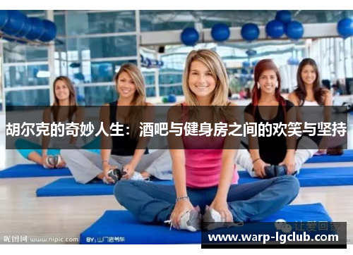 胡尔克的奇妙人生:酒吧与健身房之间的欢笑与坚持 胡尔克的奇妙人生:酒吧与健身房之间的欢笑与坚持