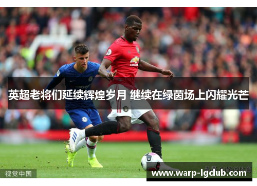 英超老将们延续辉煌岁月 继续在绿茵场上闪耀光芒