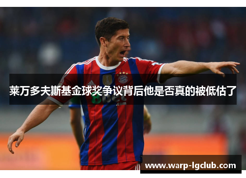 莱万多夫斯基金球奖争议背后他是否真的被低估了