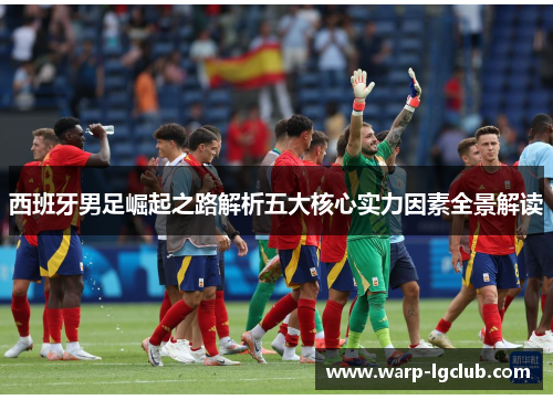 西班牙男足崛起之路解析五大核心实力因素全景解读