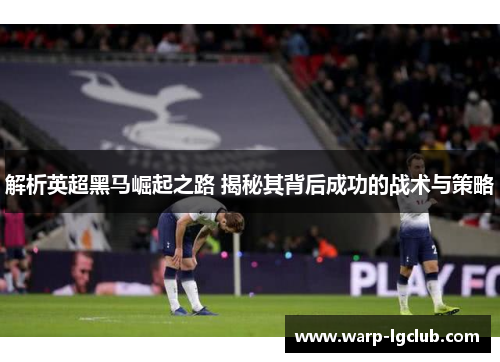 解析英超黑马崛起之路 揭秘其背后成功的战术与策略