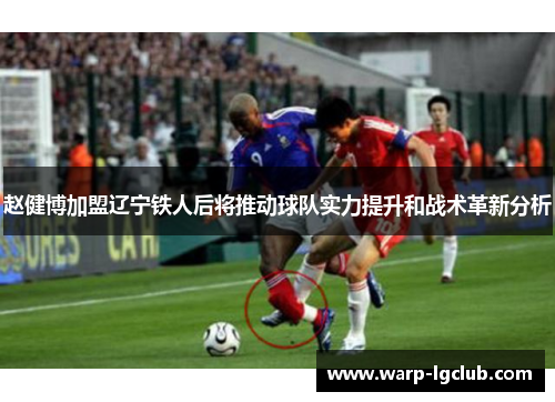 赵健博加盟辽宁铁人后将推动球队实力提升和战术革新分析