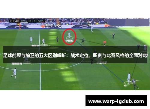 足球前腰与前卫的五大区别解析：战术定位、职责与比赛风格的全面对比