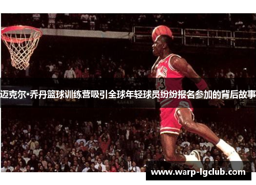 迈克尔·乔丹篮球训练营吸引全球年轻球员纷纷报名参加的背后故事