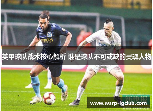 英甲球队战术核心解析 谁是球队不可或缺的灵魂人物