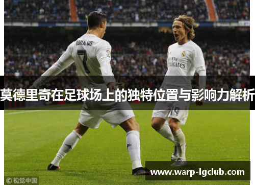 莫德里奇在足球场上的独特位置与影响力解析