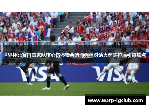 世界杯比赛日国家队核心伤停转会暗涌强强对话火药味拉满引爆焦点 世界杯比赛日国家队核心伤停转会暗涌强强对话火药味拉满引爆焦点