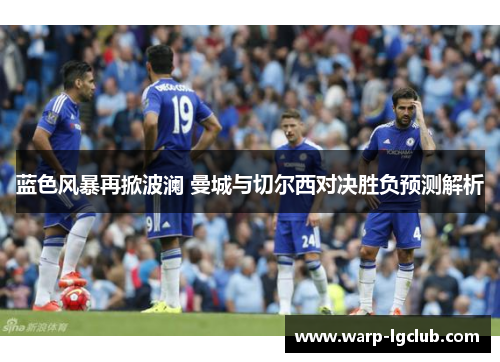 蓝色风暴再掀波澜 曼城与切尔西对决胜负预测解析