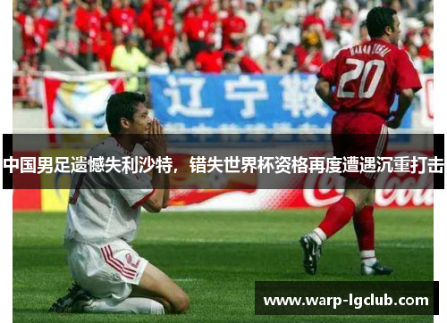 中国男足遗憾失利沙特，错失世界杯资格再度遭遇沉重打击