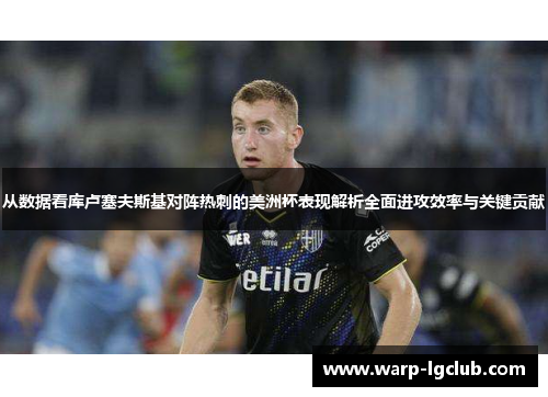 从数据看库卢塞夫斯基对阵热刺的美洲杯表现解析全面进攻效率与关键贡献