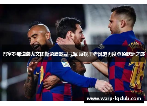 巴塞罗那逆袭尤文图斯荣膺欧冠冠军 展现王者风范再度登顶欧洲之巅