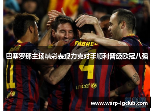 巴塞罗那主场精彩表现力克对手顺利晋级欧冠八强
