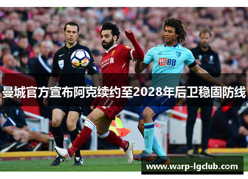 曼城官方宣布阿克续约至2028年后卫稳固防线