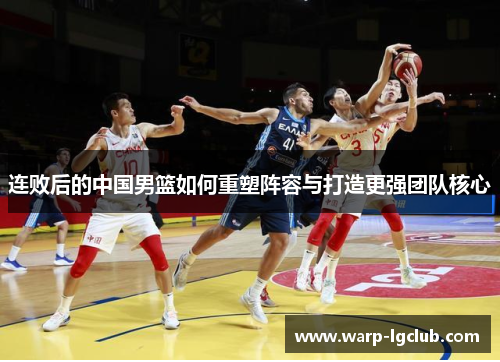 连败后的中国男篮如何重塑阵容与打造更强团队核心 连败后的中国男篮如何重塑阵容与打造更强团队核心
