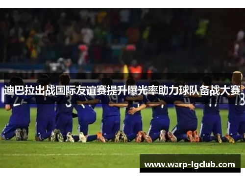 迪巴拉出战国际友谊赛提升曝光率助力球队备战大赛 迪巴拉出战国际友谊赛提升曝光率助力球队备战大赛