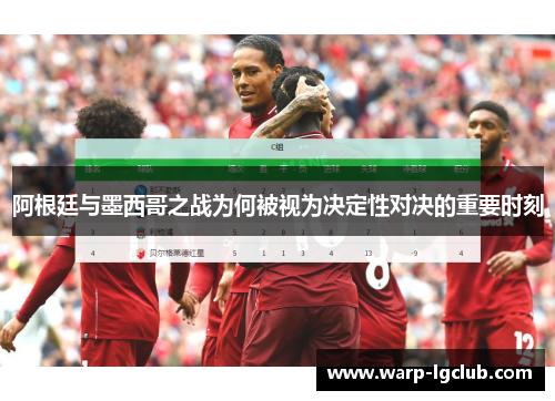 阿根廷与墨西哥之战为何被视为决定性对决的重要时刻