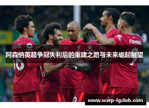阿森纳英超争冠失利后的重建之路与未来崛起展望 阿森纳英超争冠失利后的重建之路与未来崛起展望