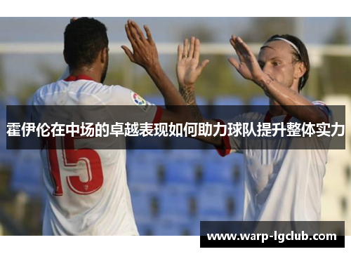 霍伊伦在中场的卓越表现如何助力球队提升整体实力 霍伊伦在中场的卓越表现如何助力球队提升整体实力