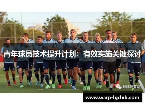 青年球员技术提升计划:有效实施关键探讨 青年球员技术提升计划:有效实施关键探讨
